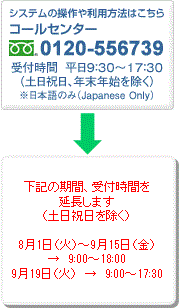 システムの操作や利用方法はこちら　コールセンターフリーダイヤル0120-556739　受付時間は平日9:30~17:30 (土日祝日、年末年始を除く)※日本語のみ (Japanese Only)
